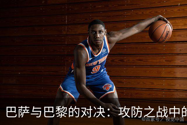 巴萨与巴黎的对决：攻防之战中的关键要素